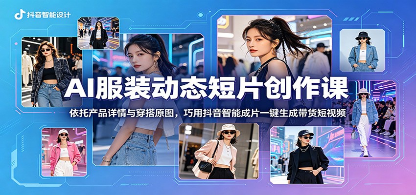 AI服装动态短片创作课:依托产品详情与穿搭原图,巧用抖音智能成片一键生成带货短视频-智云网