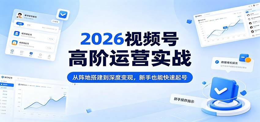 2026视频号高阶运营实战：从阵地搭建到深度变现，新手也能快速起号-智云网