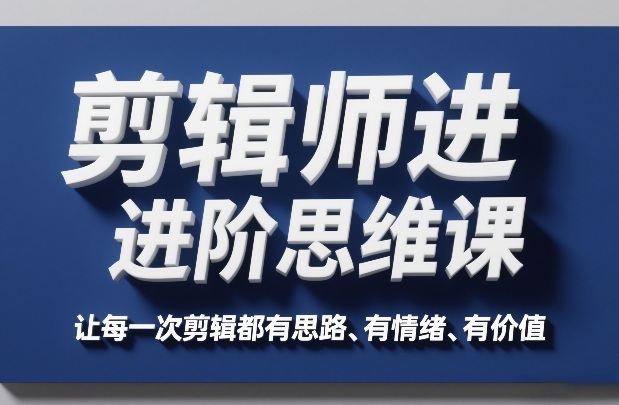 剪辑师进阶思维课,让每一次剪辑都有思路、有情绪、有价值-智云网