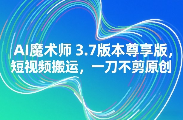 AI魔术师3.7版本尊享版，短视频搬运，一刀不剪原创-智云网