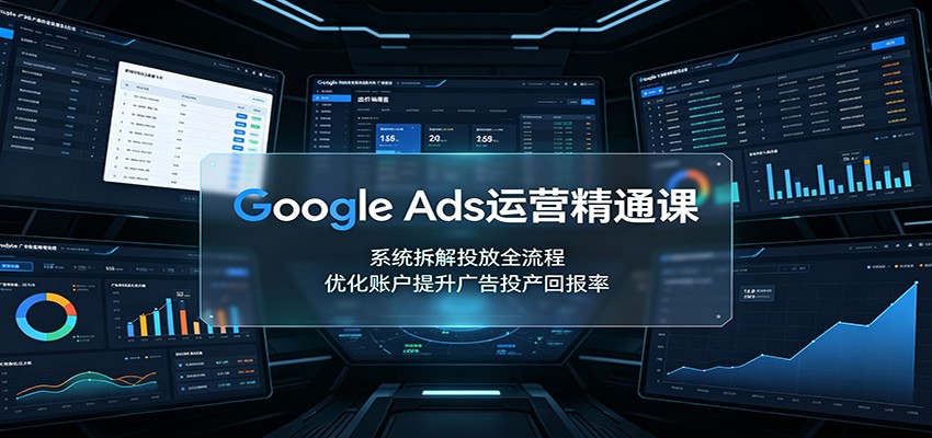 Google Ads运营精通课：系统拆解投放全流程，优化账户提升广告投产回报率-智云网