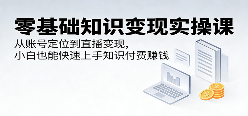 零基础知识变现实操课：从账号定位到直播变现，小白也能快速上手知识付费赚钱-智云网