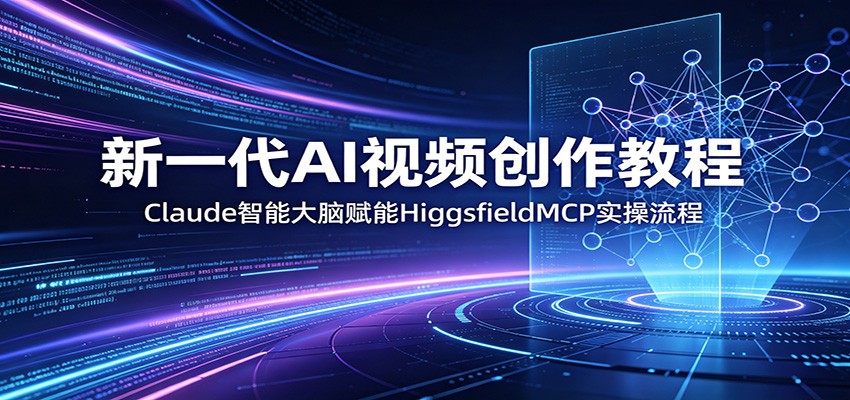 新一代AI视频创作教程:Claude智能大脑赋能,HiggsfieldMCP实操流程-智云网