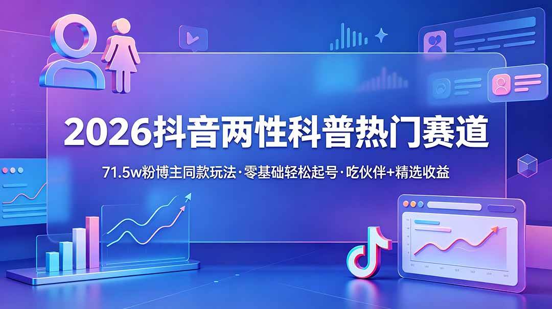 （18981期）2026抖音两性科普热门赛道，71.5w粉博主同款玩法，零基础轻松起号，吃伙伴+精选收益-智云网
