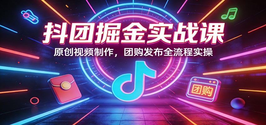 抖团掘金实战课:原创视频制作,团购发布全流程实操-智云网