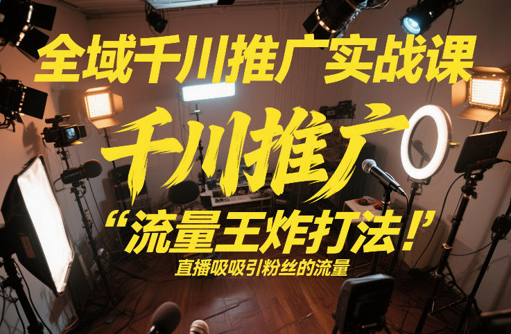 全域千川推广实战课,这课直接把“流量王炸打法”给你怼到手里,千川打爆直播间(2026年2月)-智云网