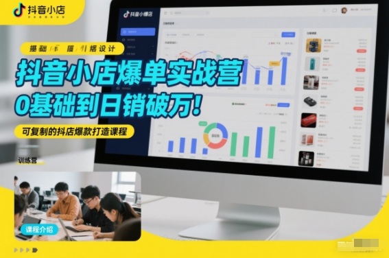 抖音小店爆单实战营,0基础到日销破万,可复制的抖店爆款打造课程-智云网