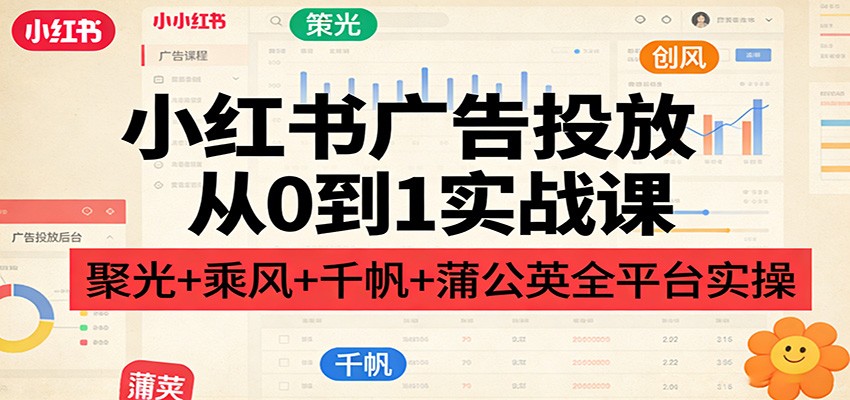 小红书广告投放从0到1实战课：聚光+乘风+千帆+蒲公英全平台实操-智云网