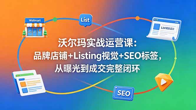 (18740期)沃尔玛实战运营课:品牌店铺+Listing视觉+SEO标签,从曝光到成交完整闭环-智云网