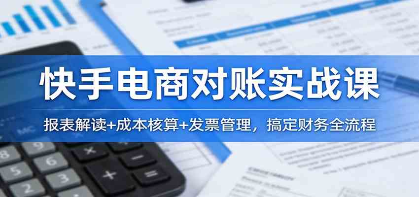 快手电商对账实战课:报表解读+成本核算+发票管理,搞定财务全流程-智云网
