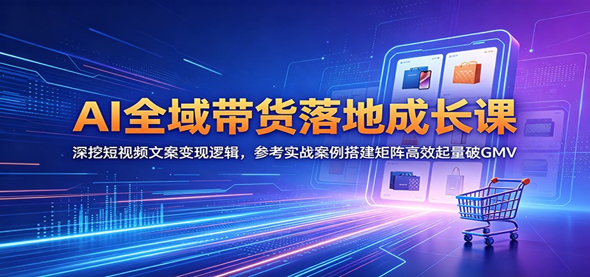 AI全域带货落地成长课:深挖短视频文案变现逻辑,参考实战案例搭建矩阵高效起量破GMV-智云网