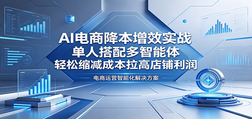 AI电商降本增效实战：单人搭配多智能体，轻松缩减成本拉高店铺利润-智云网
