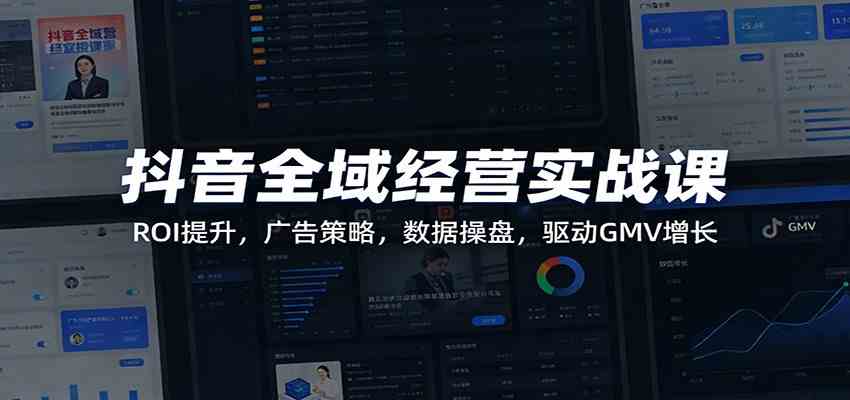 抖音全域经营实战课:ROI提升,广告策略,数据操盘,驱动GMV增长-智云网