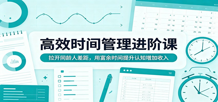 高效时间管理进阶课：拉开同龄人差距，用富余时间提升认知增加收入-智云网