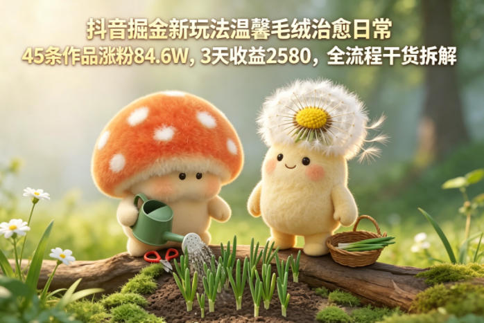 抖音掘金新玩法温馨毛绒治愈日常,45条作品涨粉84.6W,3天收益2580,全流程干货拆解-智云网