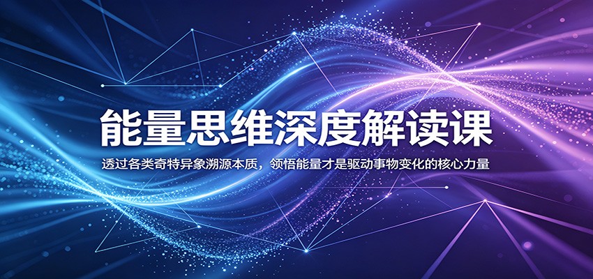 能量思维深度解读课：透过各类奇特异象溯源本质，领悟能量才是驱动事物变化的核心力量-智云网
