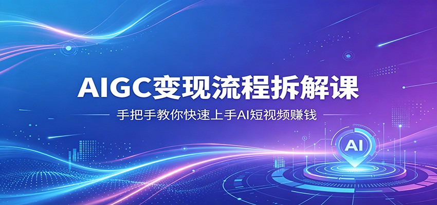 AIGC变现流程拆解课，手把手教你快速上手AI短视频赚钱-智云网