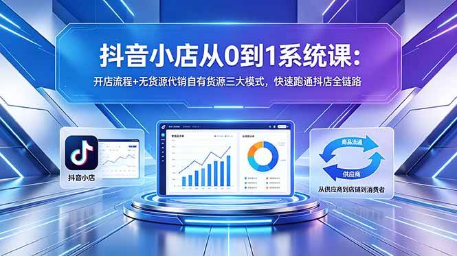 (18555期)抖音小店从0到1系统课:开店流程+无货源代销自有货源三大模式,快速跑通抖店全链路-智云网