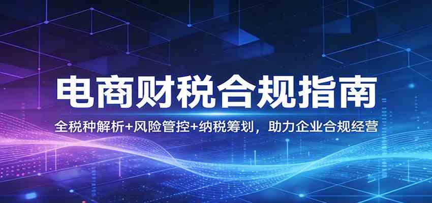 电商财税合规指南:全税种解析+风险管控+纳税筹划,助力企业合规经营-智云网