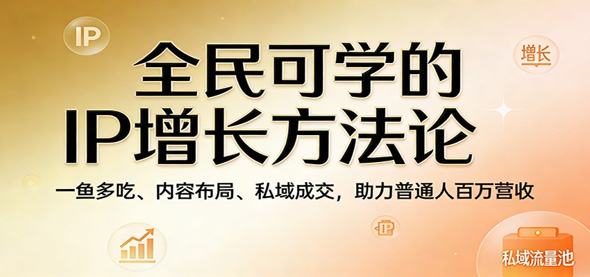 全民可学的IP增长方法论:一鱼多吃、内容布局、私域成交,助力普通人百万营收-智云网