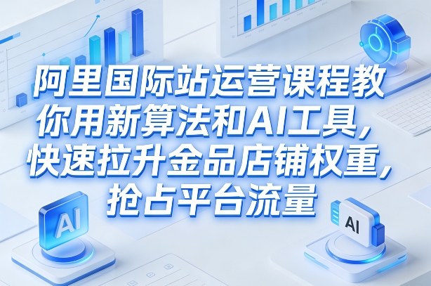 阿里国际站运营课程,教你用新算法和AI工具,快速拉升金品店铺权重,抢占平台流量(更新2026)-智云网