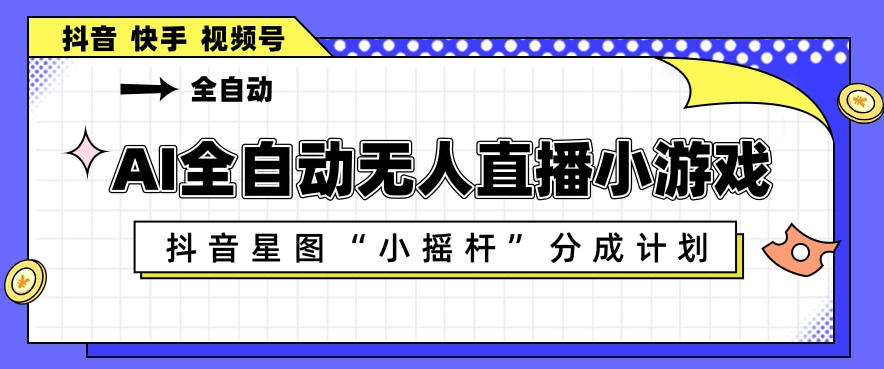 AI全自动直播小游戏,抖音星图小摇杆分成计划,支持多账号矩阵化运营【揭秘】-智云网