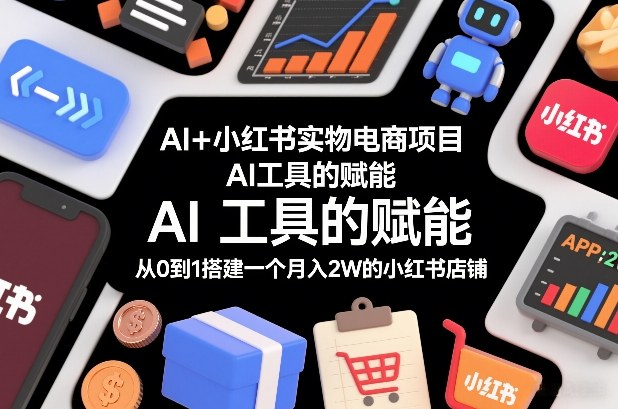 AI+小红书实物电商项目,AI工具的赋能,从0到1搭建一个月入2W的小红书店铺-智云网