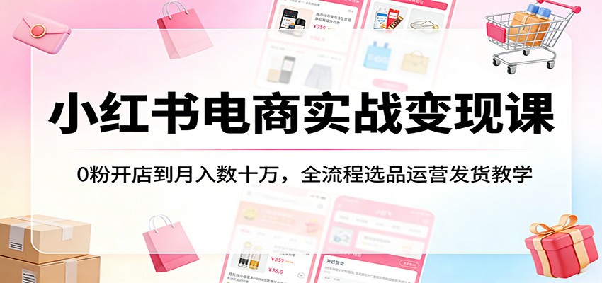 小红书电商实战变现课：0粉开店到月入数十万，全流程选品运营发货教学-智云网