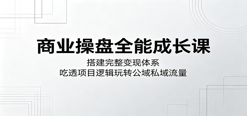 商业操盘全能成长课：搭建完整变现体系，吃透项目逻辑玩转公域私域流量-智云网