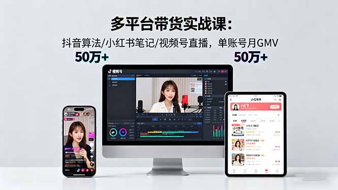 多平台带货实战课18.0:抖音算法/小红书笔记/视频号直播,单账号月GMV50w+-智云网