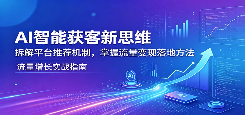 AI智能获客新思维：拆解平台推荐机制，掌握流量变现落地方法-智云网