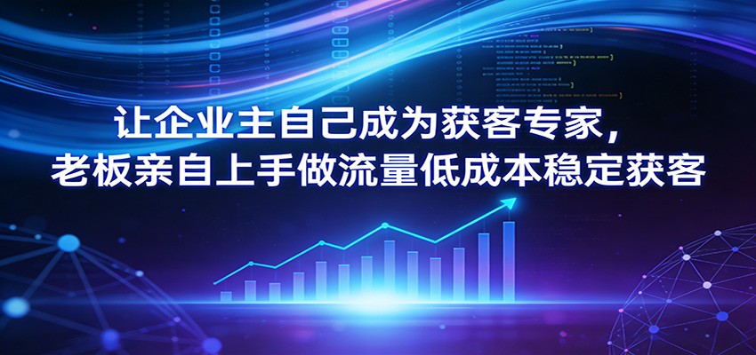 让企业主自己成为获客专家，老板亲自上手做流量低成本稳定获客-智云网