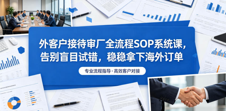 外客户接待审厂全流程SOP系统课，告别盲目试错，稳稳拿下海外订单-智云网