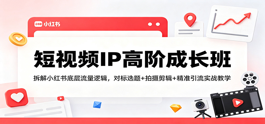 短视频IP高阶成长班：拆解小红书底层流量逻辑，对标选题+拍摄剪辑+ 精准引流实战教学-智云网