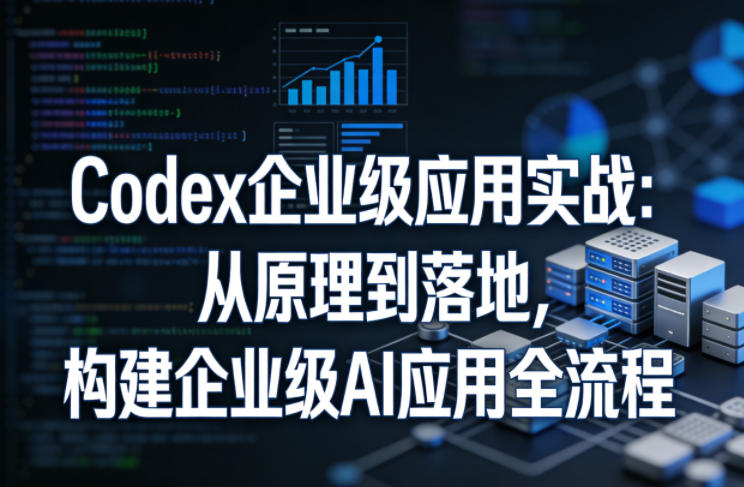 Codex企业级应用实战:从原理到落地,构建企业级AI应用全流程(更新)-智云网