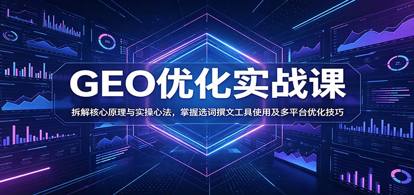 GEO优化实战课:拆解核心原理与实操心法,掌握选词撰文工具使用及多平台优化技巧-智云网