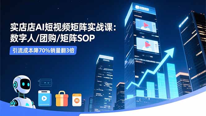 实体店AI短视频矩阵实战课:数字人/团购/矩阵SOP,引流成本降70%销量翻3倍-智云网