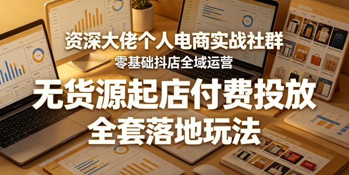 资深大佬个人电商实战社群,零基础抖店全域运营,无货源起店付费投放,全套落地玩法-智云网