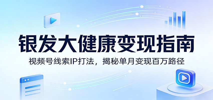 银发大健康变现指南：视频号线索IP打法，揭秘单月变现百万路径-智云网