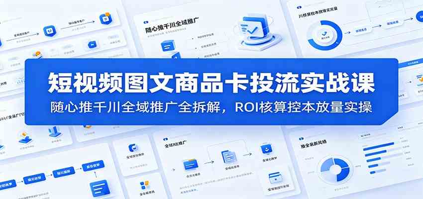 短视频图文商品卡投流实战课:随心推千川全域推广全拆解,ROI核算控本放量实操-智云网