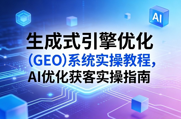 生成式引擎优化(GEO)系统实操教程,AI优化获客实操指南-智云网