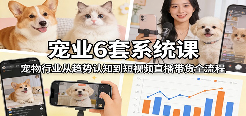 宠业6套系统课:宠物行业从趋势认知到短视频直播带货全流程-智云网