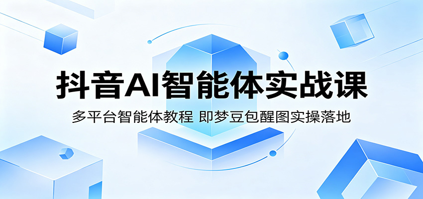 抖音AI智能体实战课：多平台智能体教程，即梦豆包醒图实操落地-智云网