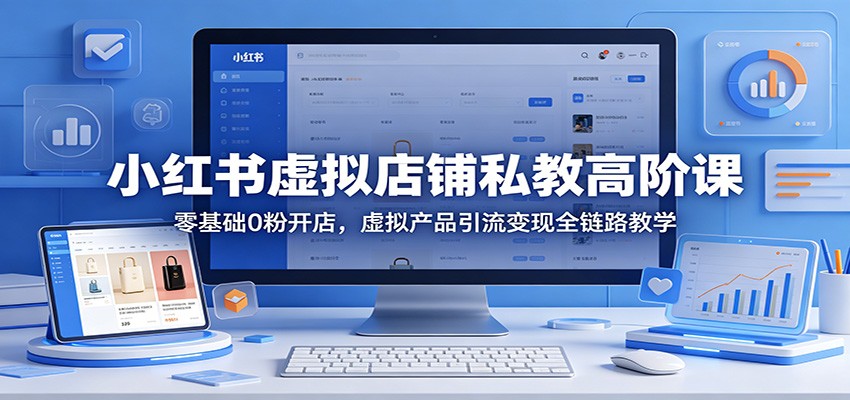 小红书虚拟店铺私教高阶课：零基础0粉开店，虚拟产品引流变现全链路教学-智云网