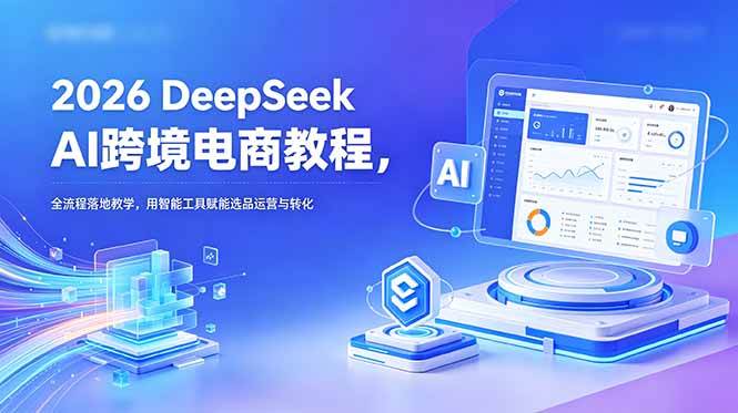 (18783期)2026 DeepSeek AI跨境电商教程,全流程落地教学,用智能工具赋能选品运营与转化-智云网