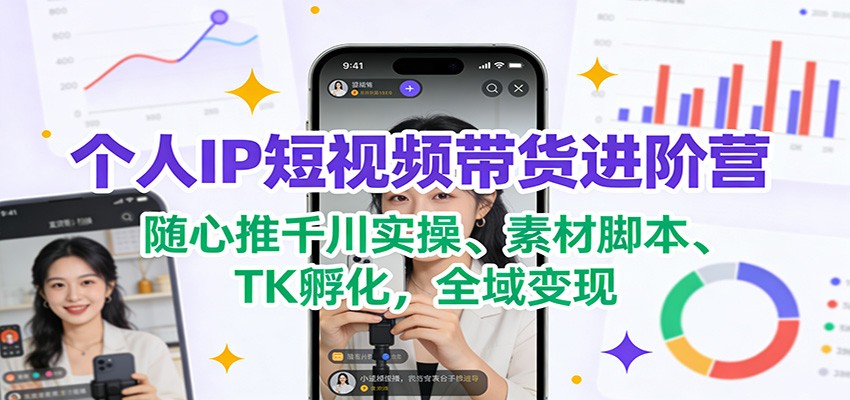 个人IP短视频带货进阶营:随心推千川实操、素材脚本、TK孵化,全域变现-智云网