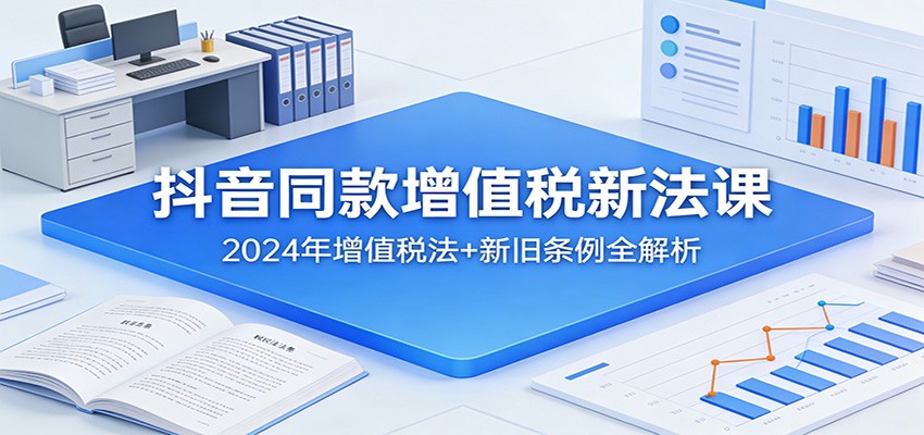 抖音同款增值税新法课：2024年增值税法+新旧条例全解析-智云网