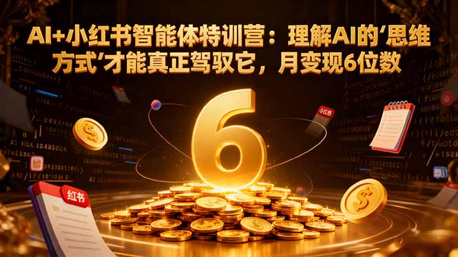 AI+小红书智能体特训营:理解AI的思维方式才能真正驾驭它,月变现6位数-智云网