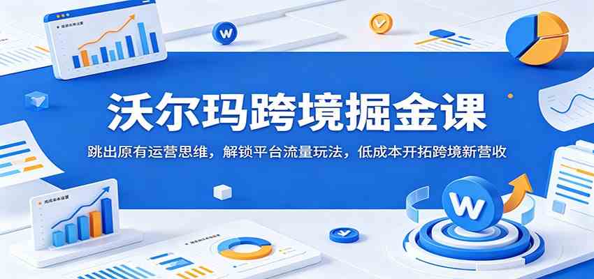 沃尔玛跨境掘金课:跳出原有运营思维,解锁平台流量玩法,低成本开拓跨境新营收-智云网