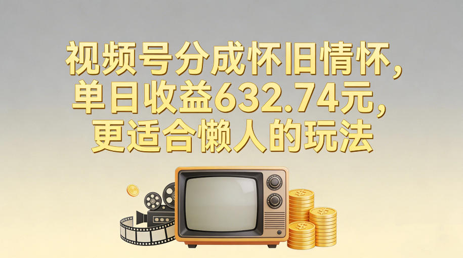 视频号分成怀旧情怀,单日收益632.74,更适合懒人的玩法-智云网